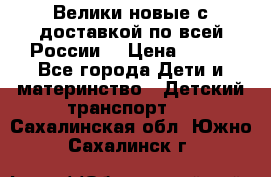 Велики новые с доставкой по всей России  › Цена ­ 700 - Все города Дети и материнство » Детский транспорт   . Сахалинская обл.,Южно-Сахалинск г.